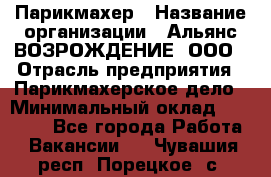 Парикмахер › Название организации ­ Альянс ВОЗРОЖДЕНИЕ, ООО › Отрасль предприятия ­ Парикмахерское дело › Минимальный оклад ­ 73 000 - Все города Работа » Вакансии   . Чувашия респ.,Порецкое. с.